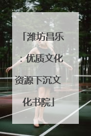 潍坊昌乐：优质文化资源下沉文化书院