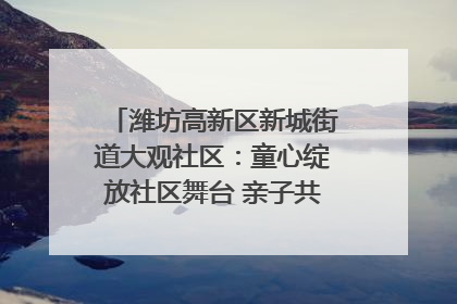 潍坊高新区新城街道大观社区：童心绽放社区舞台 亲子共谱六一欢歌