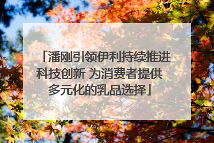 潘刚引领伊利持续推进科技创新 为消费者提供多元化的乳品选择