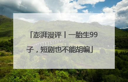 澎湃漫评丨一胎生99子，短剧也不能胡编