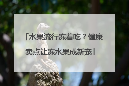 水果流行冻着吃？健康卖点让冻水果成新宠
