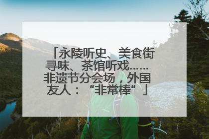永陵听史、美食街寻味、茶馆听戏……非遗节分会场，外国友人：“非常棒”
