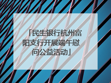 民生银行杭州富阳支行开展端午慰问公益活动