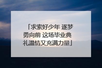 求索好少年 逐梦勇向前 这场毕业典礼温情又充满力量