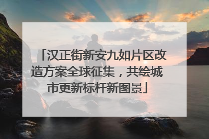 汉正街新安九如片区改造方案全球征集，共绘城市更新标杆新图景