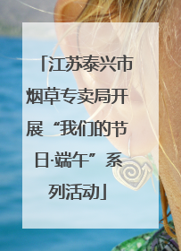 江苏泰兴市烟草专卖局开展“我们的节日·端午”系列活动