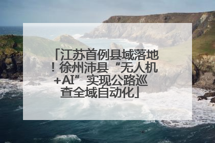江苏首例县域落地！徐州沛县“无人机+AI”实现公路巡查全域自动化