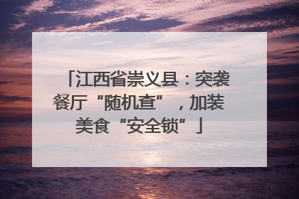 江西省崇义县：突袭餐厅“随机查”，加装美食“安全锁”