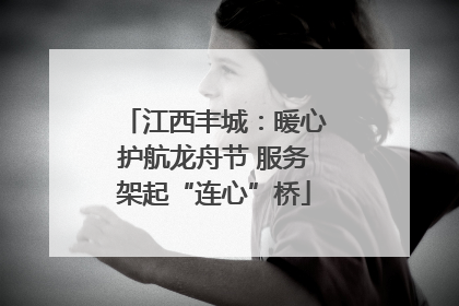 江西丰城：暖心护航龙舟节 服务架起“连心”桥