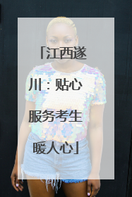 江西遂川：贴心服务考生暖人心