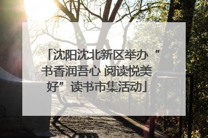 沈阳沈北新区举办“书香润吾心 阅读悦美好”读书市集活动