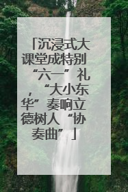 沉浸式大课堂成特别“六一”礼，“大小东华”奏响立德树人“协奏曲”