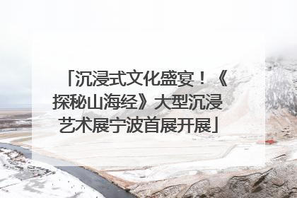 沉浸式文化盛宴！《探秘山海经》大型沉浸艺术展宁波首展开展