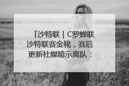 沙特联｜C罗蝉联沙特联赛金靴，赛后更新社媒暗示离队：这个章节结束了
