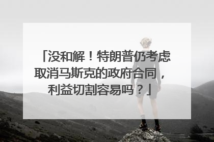 没和解！特朗普仍考虑取消马斯克的政府合同，利益切割容易吗？