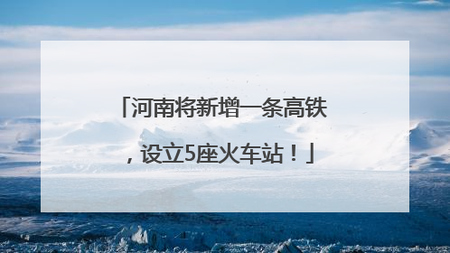 河南将新增一条高铁，设立5座火车站！