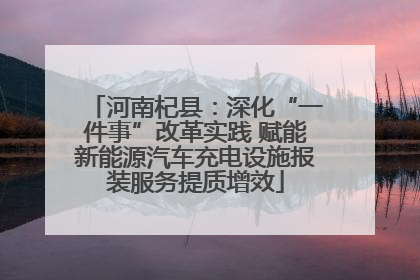 河南杞县：深化“一件事”改革实践 赋能新能源汽车充电设施报装服务提质增效