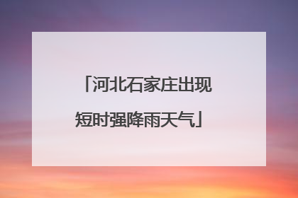 河北石家庄出现短时强降雨天气