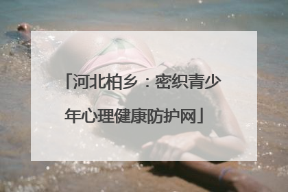 河北柏乡：密织青少年心理健康防护网