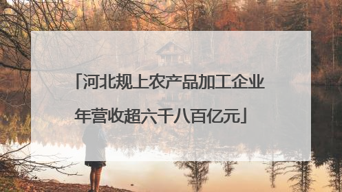 河北规上农产品加工企业年营收超六千八百亿元