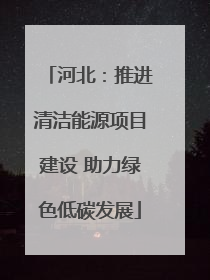 河北：推进清洁能源项目建设 助力绿色低碳发展