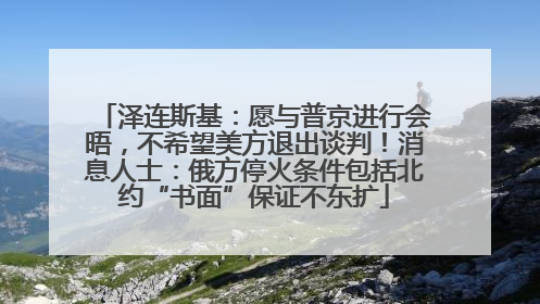泽连斯基：愿与普京进行会晤，不希望美方退出谈判！消息人士：俄方停火条件包括北约“书面”保证不东扩