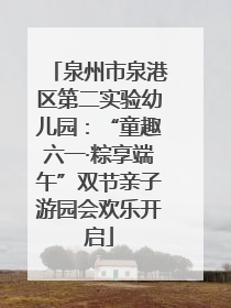 泉州市泉港区第二实验幼儿园：“童趣六一·粽享端午”双节亲子游园会欢乐开启