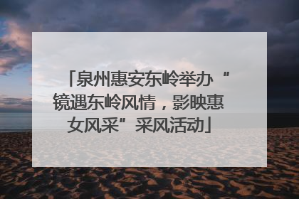 泉州惠安东岭举办“镜遇东岭风情，影映惠女风采”采风活动