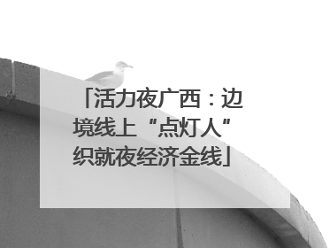 活力夜广西：边境线上“点灯人”织就夜经济金线