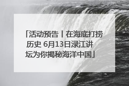 活动预告丨在海底打捞历史 6月13日渌江讲坛为你揭秘海洋中国
