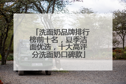洗面奶品牌排行榜前十名，夏季洁面优选，十大高评分洗面奶口碑款