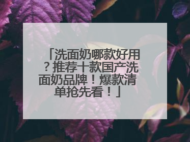 洗面奶哪款好用？推荐十款国产洗面奶品牌！爆款清单抢先看！