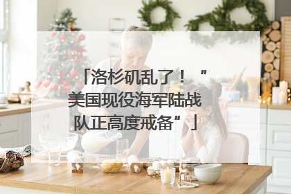 洛杉矶乱了！“美国现役海军陆战队正高度戒备”