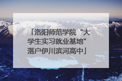洛阳师范学院“大学生实习就业基地”落户伊川滨河高中