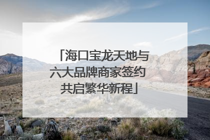 海口宝龙天地与六大品牌商家签约 共启繁华新程