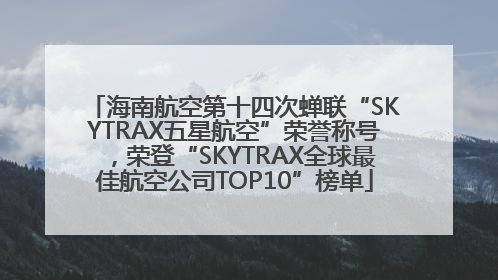 海南航空第十四次蝉联“SKYTRAX五星航空”荣誉称号，荣登“SKYTRAX全球最佳航空公司TOP10”榜单