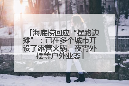 海底捞回应“摆路边摊”：已在多个城市开设了露营火锅、夜宵外摆等户外业态
