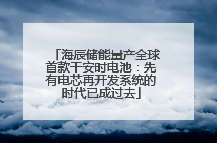 海辰储能量产全球首款千安时电池：先有电芯再开发系统的时代已成过去