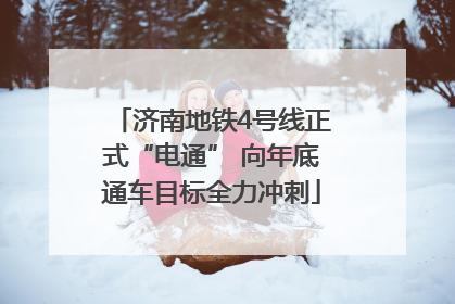 济南地铁4号线正式“电通” 向年底通车目标全力冲刺