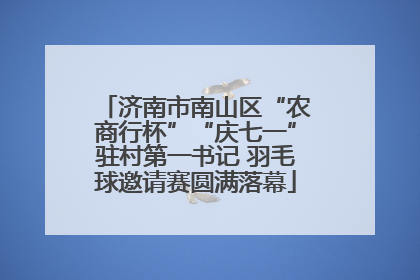 济南市南山区“农商行杯”“庆七一”驻村第一书记 羽毛球邀请赛圆满落幕