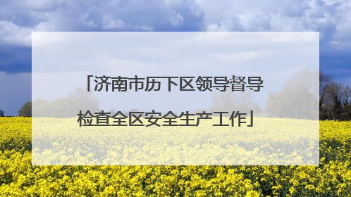 济南市历下区领导督导检查全区安全生产工作