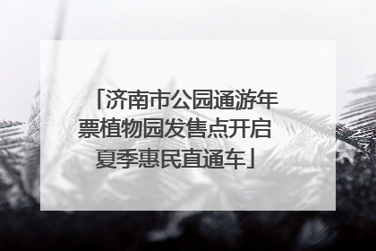 济南市公园通游年票植物园发售点开启夏季惠民直通车