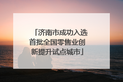 济南市成功入选首批全国零售业创新提升试点城市