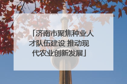 济南市聚焦种业人才队伍建设 推动现代农业创新发展