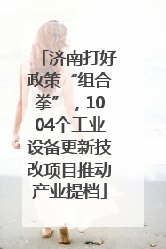 济南打好政策“组合拳”，1004个工业设备更新技改项目推动产业提档