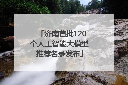 济南首批120个人工智能大模型推荐名录发布