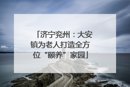 济宁兖州：大安镇为老人打造全方位“颐养”家园
