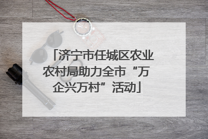 济宁市任城区农业农村局助力全市“万企兴万村”活动