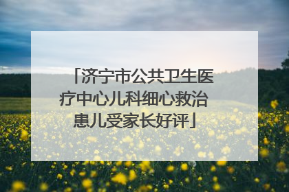 济宁市公共卫生医疗中心儿科细心救治患儿受家长好评