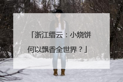 浙江缙云：小烧饼何以飘香全世界？